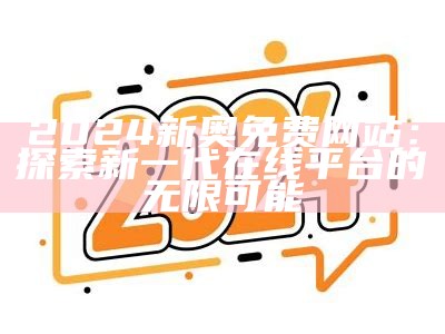 2024新奥免费网站：探索新一代在线平台的无限可能