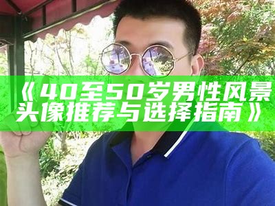 《40至50岁男性风景头像推荐与选择指南》