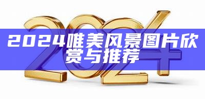 2024唯美风景图片欣赏与推荐