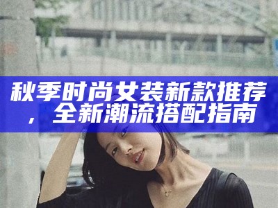 秋季时尚女装新款推荐，全新潮流搭配指南