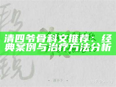 清四爷骨科文推荐：经典案例与治疗方法分析