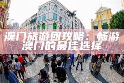 澳门旅游团攻略：畅游澳门的最佳选择