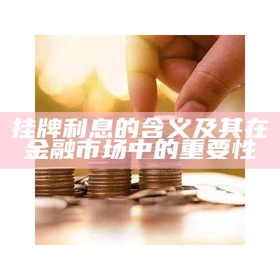 挂牌利息的含义及其在金融市场中的重要性